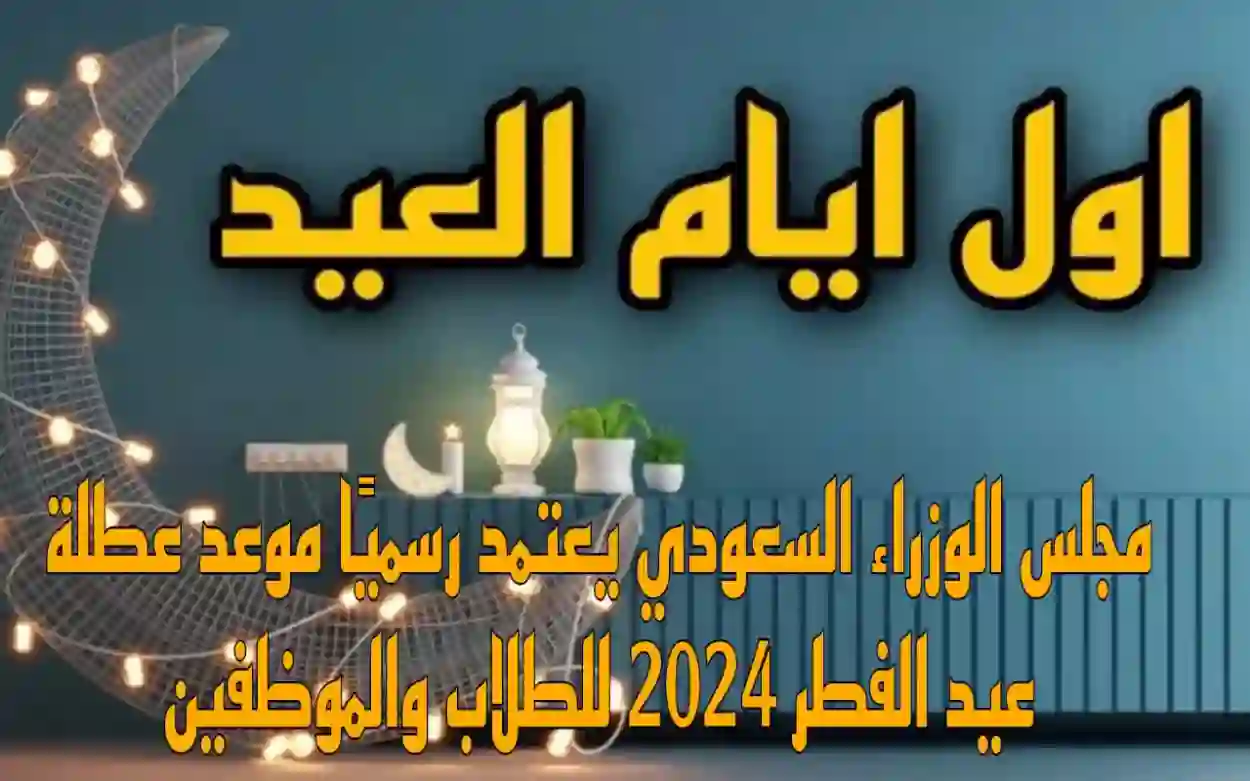 رسميا.. موعد إجازة عيد الفطر 2024 للطلاب والموظفين وفقا لمجلس الوزراء السعودي