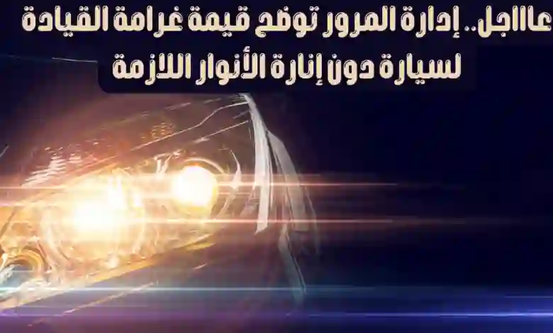 المرور يكشف عن قيمة مخالفة  قيادة السيارة بدون تشغيل الاضاءات 1445 وهل يرصدها ساهر؟ 